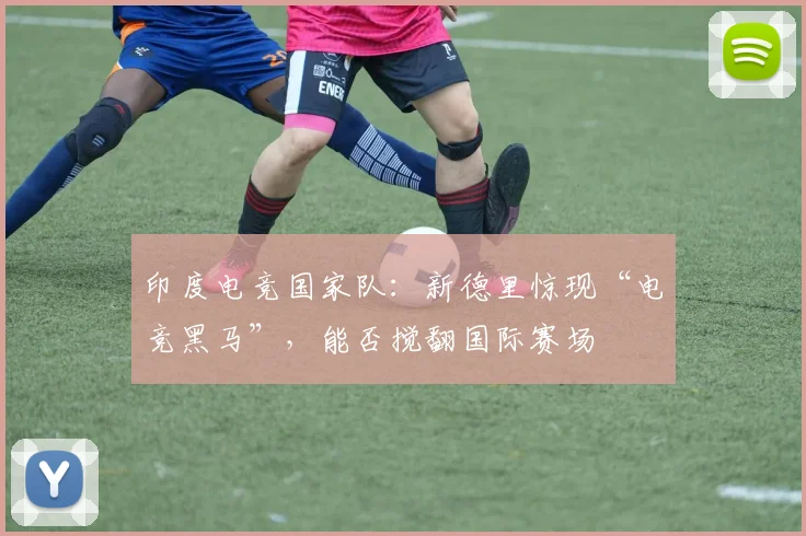 印度电竞国家队：新德里惊现“电竞黑马”，能否搅翻国际赛场