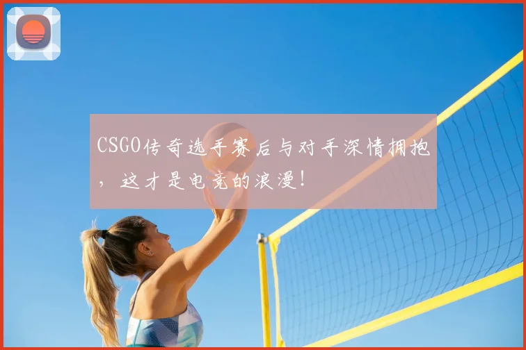 CSGO传奇选手赛后与对手深情拥抱,这才是电竞的浪漫!