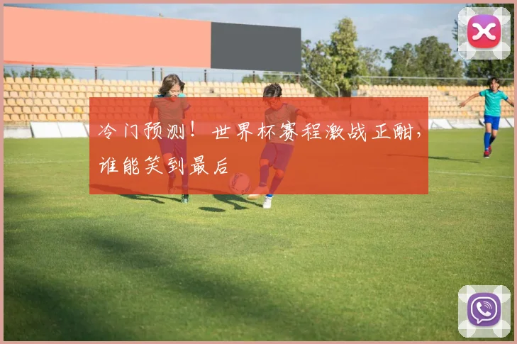 冷门预测!世界杯赛程激战正酣,谁能笑到最后