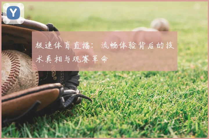 极速体育直播：流畅体验背后的技术真相与观赛革命