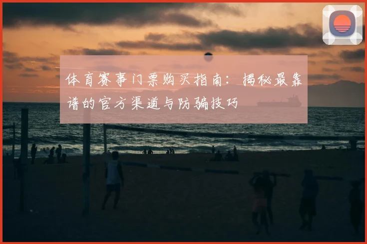体育赛事门票购买指南：揭秘最靠谱的官方渠道与防骗技巧