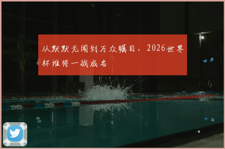 从默默无闻到万众瞩目,2026世界杯谁将一战成名