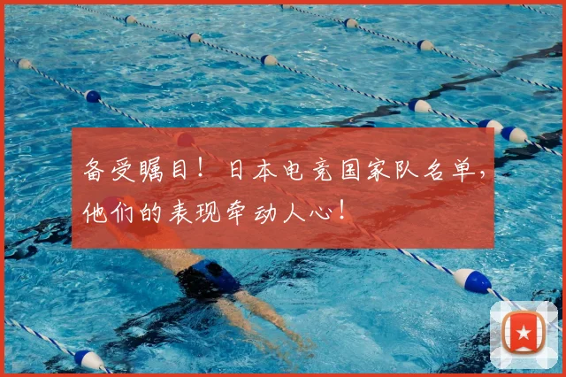 备受瞩目!日本电竞国家队名单,他们的表现牵动人心!