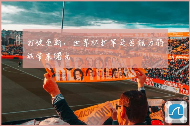打破垄断,世界杯扩军是否能为弱旅带来曙光