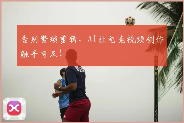 告别繁琐剪辑，AI让电竞视频创作触手可及！